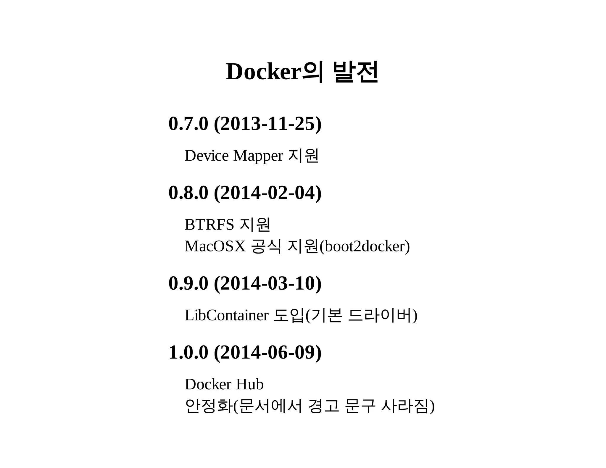 Docker의 발전 
0.7.0 (2013­11­25) 
Device Mapper 지원 
0.8.0 (2014­02­04) 
BTRFS 지원 
MacOSX 공식 지원(boot2docker) 
0.9.0 (2014­03­10) 
LibContainer 도입(기본 드라이버) 
1.0.0 (2014­06­09) 
Docker Hub 
안정화(문서에서 경고 문구 사라짐) 
 