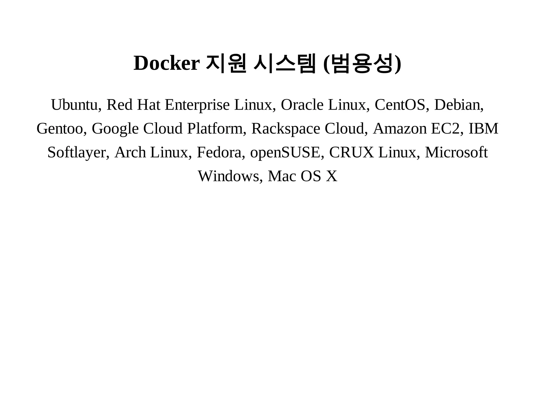 Docker 지원 시스템 (범용성) 
Ubuntu, Red Hat Enterprise Linux, Oracle Linux, CentOS, Debian, 
Gentoo, Google Cloud Platform, Rackspace Cloud, Amazon EC2, IBM 
Softlayer, Arch Linux, Fedora, openSUSE, CRUX Linux, Microsoft 
Windows, Mac OS X 
 