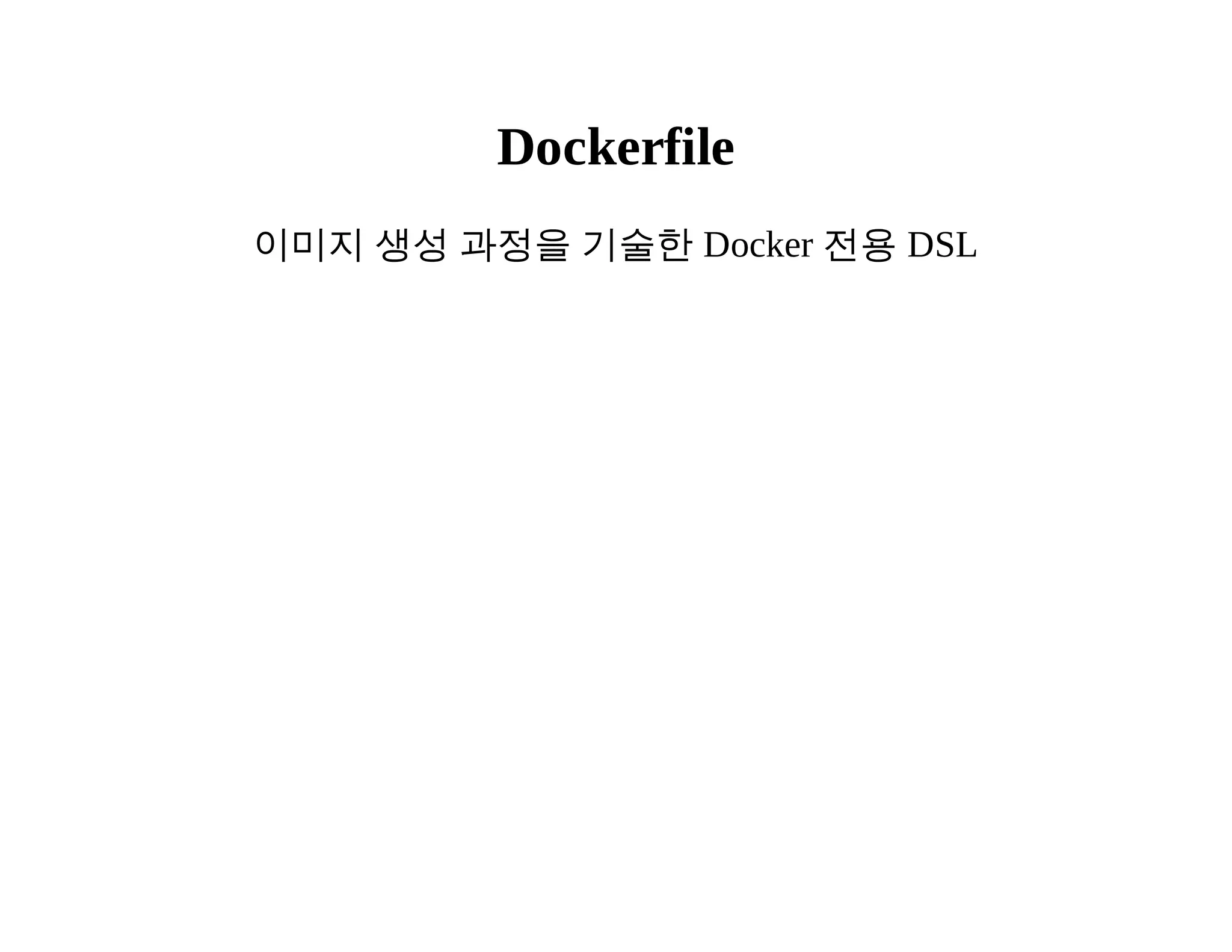 Dockerfile 
이미지 생성 과정을 기술한 Docker 전용 DSL 
 