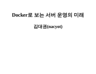 Docker로 보는 서버 운영의 미래 
김대권(nacyot) 
 