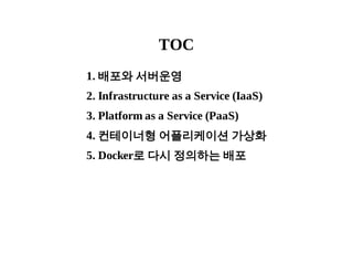 TOC 
1. 배포와 서버운영 
2. Infrastructure as a Service (IaaS) 
3. Platform as a Service (PaaS) 
4. 컨테이너형 어플리케이션 가상화 
5. Docker로 ...