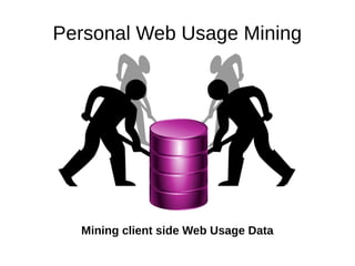 Personal Web Usage Mining
Mining client side Web Usage Data
 