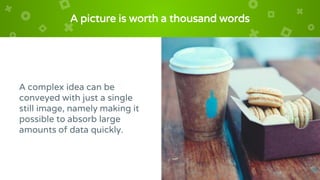 A picture is worth a thousand words
A complex idea can be
conveyed with just a single
still image, namely making it
possible to absorb large
amounts of data quickly.
 