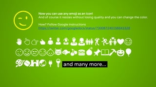 Now you can use any emoji as an icon!
And of course it resizes without losing quality and you can change the color.
How? Follow Google instructions
https://twitter.com/googledocs/status/730087240156643328
✋👆👉👍👤👦👧👨👩👪💃🏃💑❤😂
😉😋😒😭👶😸🐟🍒🍔💣📌📖🔨🎃🎈
🎨🏈🏰🌏🔌🔑 and many more...
😉
 