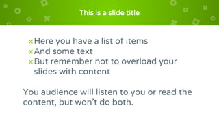 This is a slide title
×Here you have a list of items
×And some text
×But remember not to overload your
slides with content
You audience will listen to you or read the
content, but won’t do both.
 