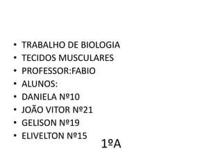 •
•
•
•
•
•
•
•

TRABALHO DE BIOLOGIA
TECIDOS MUSCULARES
PROFESSOR:FABIO
ALUNOS:
DANIELA Nº10
JOÃO VITOR Nº21
GELISON Nº19
ELIVELTON Nº15

1ºA

 