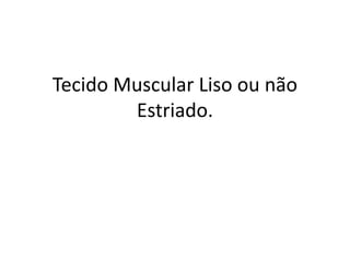Tecido Muscular Liso ou não
Estriado.

 