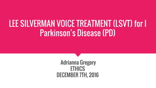 LEE SILVERMAN VOICE TREATMENT (LSVT) for I
Parkinson’s Disease (PD)
Adrianna Gregory
ETHICS
DECEMBER 7TH, 2016
 