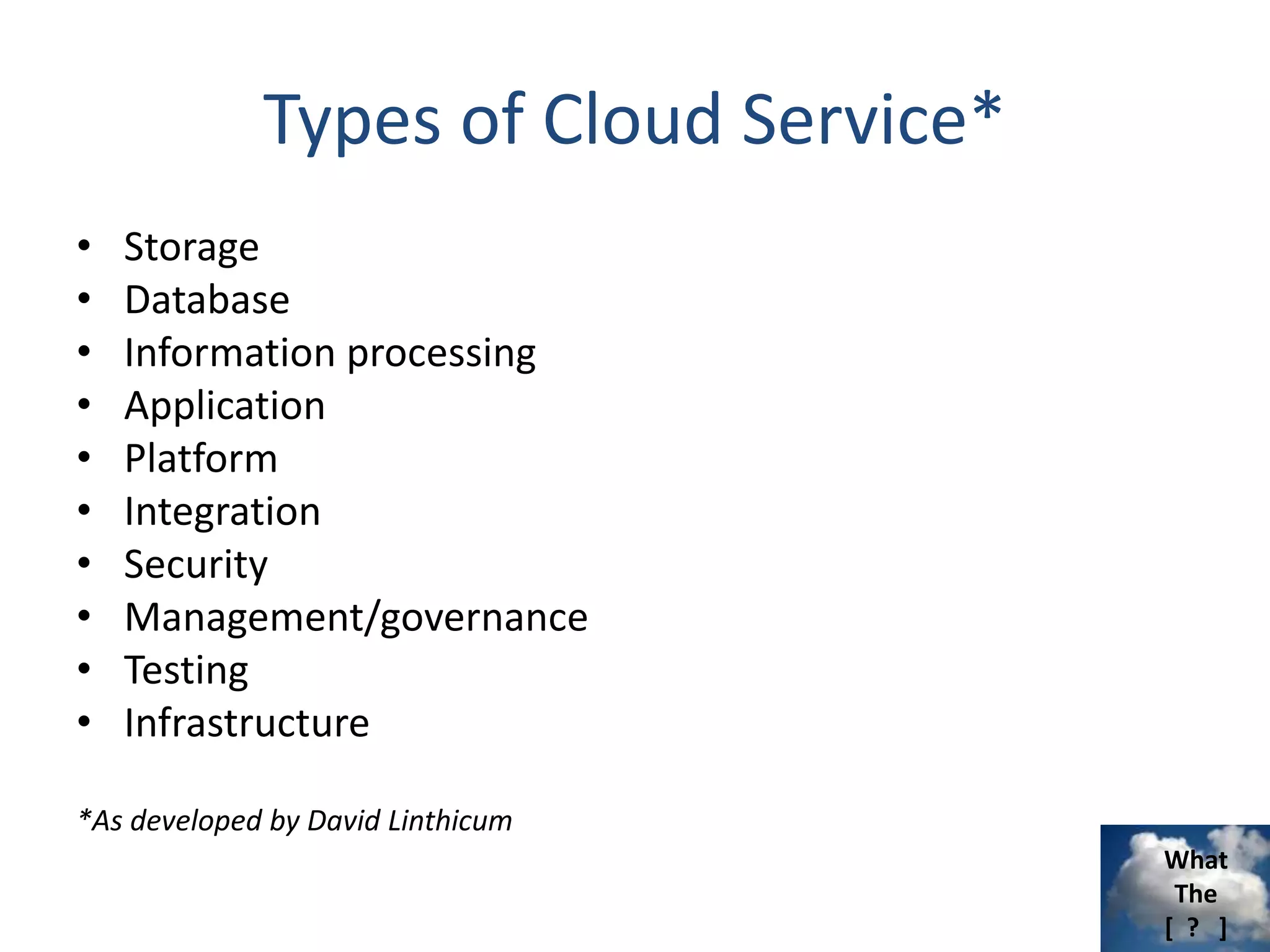 What
The
[ ? ]
Types of Cloud Service*
• Storage
• Database
• Information processing
• Application
• Platform
• Integration
• Security
• Management/governance
• Testing
• Infrastructure
*As developed by David Linthicum
 