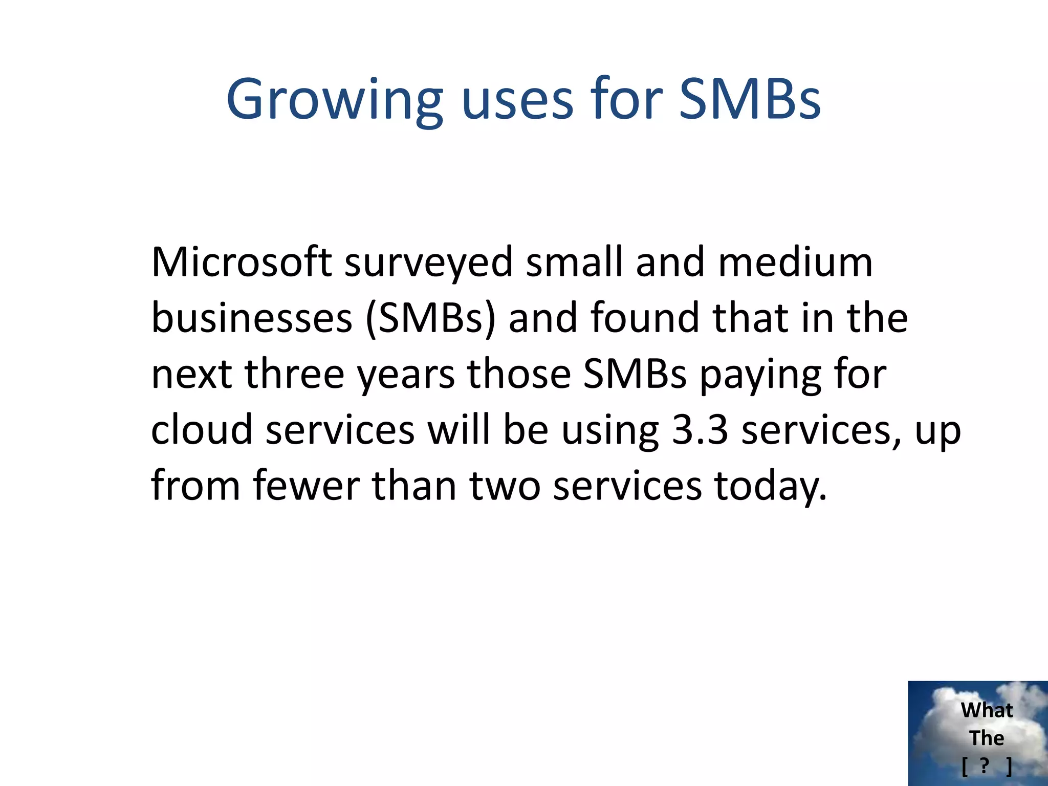 What
The
[ ? ]
Growing uses for SMBs
Microsoft surveyed small and medium
businesses (SMBs) and found that in the
next three years those SMBs paying for
cloud services will be using 3.3 services, up
from fewer than two services today.
 