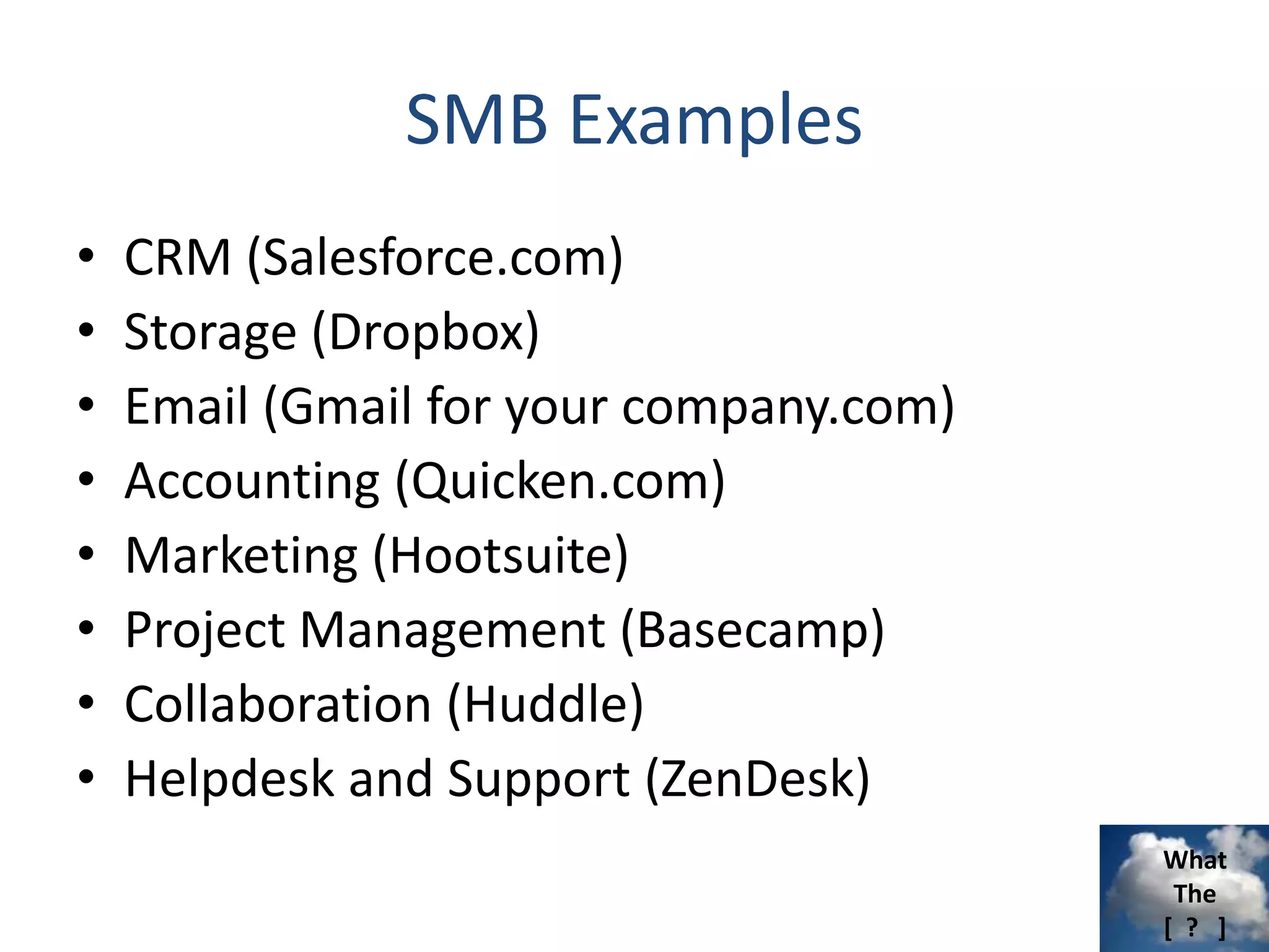 What
The
[ ? ]
SMB Examples
• CRM (Salesforce.com)
• Storage (Dropbox)
• Email (Gmail for your company.com)
• Accounting (Quicken.com)
• Marketing (Hootsuite)
• Project Management (Basecamp)
• Collaboration (Huddle)
• Helpdesk and Support (ZenDesk)
 