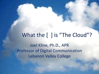 What the [ ] is “The Cloud”?
Joel Kline, Ph.D., APR
Professor of Digital Communication
Lebanon Valley College
 