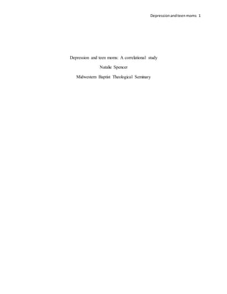 Depressionand teenmoms 1
Depression and teen moms: A correlational study
Natalie Spencer
Midwestern Baptist Theological Seminary
 