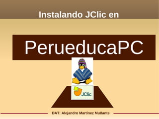 Instalando JClic en
PerueducaPC
DAT: Alejandro Martínez Muñante
 
