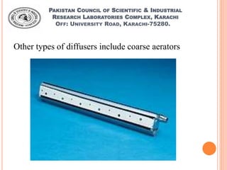 PAKISTAN COUNCIL OF SCIENTIFIC & INDUSTRIAL
RESEARCH LABORATORIES COMPLEX, KARACHI
OFF: UNIVERSITY ROAD, KARACHI-75280.
Other types of diffusers include coarse aerators
 