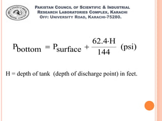 PAKISTAN COUNCIL OF SCIENTIFIC & INDUSTRIAL
RESEARCH LABORATORIES COMPLEX, KARACHI
OFF: UNIVERSITY ROAD, KARACHI-75280.
H = depth of tank (depth of discharge point) in feet.
62.4 H
P P (psi)bottom surface 144

 
 
