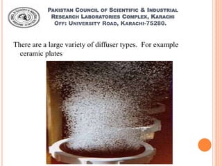 PAKISTAN COUNCIL OF SCIENTIFIC & INDUSTRIAL
RESEARCH LABORATORIES COMPLEX, KARACHI
OFF: UNIVERSITY ROAD, KARACHI-75280.
There are a large variety of diffuser types. For example
ceramic plates
 