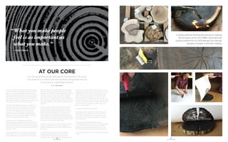 20
OFS BRANDS
21
AT OUR CORE
AT OUR CORE
Our 3rd generation leader talks about the important role wood
has played in our history and how we have championed the use
of this strong, sustainable material.
Written by Jarod Brames
“It was a love affair,” said Hank Menke, President and CEO
of OFS Brands, about his parents’ commitment to taking
worn out, scrubby and eroded land and refurbishing it
into thriving forestland. He went on to say, “We did a lot of
planting. We did a lot of tree planting. I did more holing in
and stubbing in with my foot than most would care to. It
was enjoyable, though. It was rewarding to see what we did
while reflecting on what it had looked like before.”
I recently had the opportunity to talk to Hank about a
seemingly simple subject - wood. My goal: to show how
the material is at the core of OFS Brands; to show the
important role wood has played in the history of the
company and how OFS Brands has championed the
use of this versatile and renewable material. My result: a
perspective on how this structural material was used to
build the intangible framework of a culture.
“Today you can see the pines we planted and the
hardwoods that are re-emerging because of those efforts.
There were mistakes made, but you know what? The fact
that we were out there planting, that we were managing the
land, that’s why we have more today than we did 20 to 30
years ago,” he said.
Hank talks often about how OFS Brands is a relationship-
driven company. “Of course, you have to have the right
product at the right price, but for us it’s much more about
the relationships that we create. What you make people
feel is as important as what you make,” he said. I’d heard
this before, but I gave it some extra thought this time. Hank
continued, “When I think of wood, I think of the forests.
That makes me think of family, and I’m not just talking
about my family. I’m talking about this family, OFS Brands.
Wood has always been what we have done. Wood is in our
roots, but ultimately it is about family. It is about this group
of people.”
Wood, as I knew it, began to look less and less like just
another construction material and more like a symbol
of something much deeper. After all, there are so many
different materials to choose from, and we use a lot of
them. We don’t build just wood furniture anymore. “It is
applying those same principles and techniques learned in
wood manufacturing to everything we do. We didn’t get to
where we are today by being wasteful and abusive of what
nature gave us to work with,” Hank stated.
I began to see that this is about the mentality of the wood-
worker, the conservationist. It is about the legacy of a
relationship between man and material and the evolution
of a culture.
I continued on with the interview. After a particular
question, Hank spoke about one of his proudest
accomplishments. In the early eighties Hank led the
transition of what would later become OFS Brands from a
residential furniture manufacturer into the contract office
furnishings arena. “I felt we had a real opportunity. We were
the new kid on the block when it came to office furniture.
There were things we were doing in residential furniture
with wood and veneer that gave us a fresh set of eyes,
but we basically had to create a brand new company.” He
mentioned that during that period of time, there was simply
no way for residential furniture to compete with what was
going on overseas. The market was dying. “Taiwan was
eating our lunch,” he said.
So, what did Hank and his company do?
They began to plant. They did a lot of planting. They did
more holing in and stubbing in with their feet than most
would care to. Why would they do anything less? Soon
what was worn out, scrubby and eroded was refurbished,
and it was thriving.
Today we can see what was planted and what is
re-emerging from those efforts. There were mistakes made,
but you know what? The fact that they were out there
planting, that they were managing that new ‘land’…that’s
why we have more today than we did 20 to 30 years ago.
An old love affair continues. I think we can all feel rewarded
for that.
“What you make people		
feel is as important as 	
what you make.”	
- HANK MENKE
A photo editorial showing the process of making
the end grain prints off of fallen reclaimed tree
stumps pulled from our OFS Brands Cool Springs
property located in Southern Indiana.
 