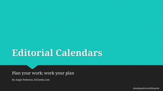 Editorial Calendars
Plan your work; work your plan
By Angie Pedersen, KCGeeks.com
@angiepedersen/@kcgeeks
 