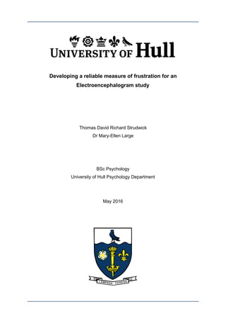 Developing a reliable measure of frustration for an
Electroencephalogram study
Thomas David Richard Strudwick
Dr Mary-Ellen Large
BSc Psychology
University of Hull Psychology Department
May 2016
 