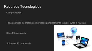 Recursos Tecnológicos
Computadores
Todos os tipos de materiais impressos principalmente jornais, livros e revistas.
Sites Educacionais
Softwares Educacionais
 