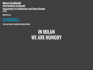 IN MILAN
WE ARE HUNGRY
Marco Facchinetti
POLITECNICO DI MILANO
Department of Architecture and Urban Studies
DASTU
URB NET LAB
www.marcofacchinetti.it
marco.facchinetti@polimi.it
FAST AND FUNNY PLANNING PRESENTATIONS
 