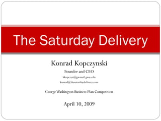 Konrad Kopczynski
Founder and CEO
kkopczyn@gwmail.gwu.edu
konrad@thesaturdaydelivery.com
GeorgeWashington Business Plan Competition
April 10, 2009
The Saturday Delivery
 