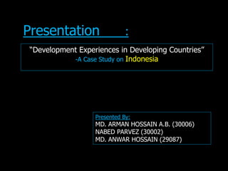 “Development Experiences in Developing Countries”
-A Case Study on Indonesia
Presentation :
Presented By:
MD. ARMAN HOSSAIN A.B. (30006)
NABED PARVEZ (30002)
MD. ANWAR HOSSAIN (29087)
 