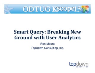 Smart Query: Breaking New
Ground with User Analytics
Ron Moore
TopDown Consulting, Inc.
 