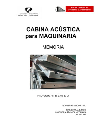 CABINA ACÚSTICA
para MAQUINARIA
MEMORIA
PROYECTO FIN de CARRERA
INDUSTRIAS URDURI, S.L.
DIEGO ERRANDONEA
INGENIERÍA TÉCNICA MECÁNICA
JULIO 2.012
 