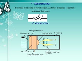  THERMISTORS:
It is made of mixture of metal oxides. As temp. increases electrical
resistance decreases.
 GOLAY CELL:
 
