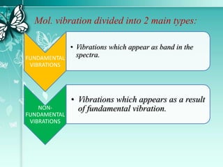 Mol. vibration divided into 2 main types:
FUNDAMENTAL
VIBRATIONS
• Vibrations which appear as band in the
spectra.
NON-
FUNDAMENTAL
VIBRATIONS
• Vibrations which appears as a result
of fundamental vibration.
 