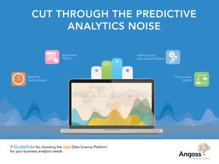CUT THROUGH THE PREDICTIVE
ANALYTICS NOISE
Real-Time
Scoring Engine
Easy-to-Use
Platform
Communicate
Insights
Multifunctional
Data Science Platform
8 Guidelines for choosing the right Data Science Platform
for your business analytics needs
 