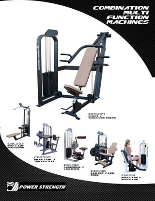 CombinationCombination
MultiMulti
FunctionFunction
MachinesMachines
CAL312
Abdominal /
Low Back
CBT335
Bicep Curl /
Triceps Ext.
CRL327
Row / Lat
Pulldown
CEC318
Leg Ext / Leg
Curl CIO331
Abductor /
Adductor
CCS334
Chest /
Shoulder Press
 