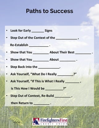 Paths to Success
•  Look	for	Early	_______	Signs	
•  Step	Out	of	the	Context	of	the	____________	,		
					Re-Establish	___________	.	
•  Show	that	You	_________	About	Their	Best	_________	.	
•  Show	that	You	_________	About	_________	.	
•  Step	Back	Into	the	____________.	
•  Ask	Yourself,	“What	Do	I	Really	_________?”	
•  Ask	Yourself,	“If	This	is	What	I	Really	________	,		
						is	This	How	I	Would	be	__________?”	
•  Step	Out	of	Context,	Re-Build	_________	,		
						then	Return	to	_________	.	
8/21/16	 19	
 