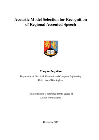 Acoustic Model Selection for Recognition
of Regional Accented Speech
Maryam Najafian
Department of Electrical, Electronic and Computer Engineering
University of Birmingham
This dissertation is submitted for the degree of
Doctor of Philosophy
December 2015
 