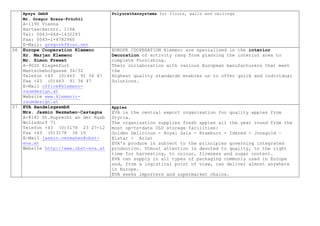 Apsys GmbH
Mr. Gregor Breza-Früchtl
A-1190 Vienna
Hartaeckerstr. 116A
Tel: 0043-664-1432293
Fax: 0043-1-4782960
E-Mail: gregorbf@cso.net
Polyurethansystems for floors, walls and ceilings
06 Europe Cooperation Klemenc
Hr. Marjan Klemenc
Mr. Simon Frewat
A-9020 Klagenfurt
Mantschehofgasse 34/32
Telefon +43 (0)463 91 36 47
Fax +43 (0)463 91 36 47
E-Mail office@klemenc-
raumdesign.at
Website www.klemenic-
raumdesign.at
EUROPE COOPERATION Klemenc are specialised in the interior
Decoration of activity rang from planning the interior area to
complete Furnishing.
Their collaboration with various European manufacturers that meet
the
Highest quality standards enables us to offer quick and individual
Solutions.
07 EVA HandelsgesmbH
Mrs. Jasmin Nezmahen-Castagna
A-8181 St.Ruprecht an der Raab
Wollsdorf 71
Telefon +43 (0)3178 23 27-12
Fax +43 (0)3178 36 10
E-Mail jasmin.nezmahen@obst-
eva.at
Website http://www.obst-eva.at
Apples
EVA is the central export organisation for quality apples from
Styria.
The organisation supplies fresh apples all the year round from the
most up-to-date ULO storage facilities:
Golden Delicious - Royal Gala - Braeburn - Idared - Jonagold –
Elstar - Arlet
EVA's produce is subject to the principles governing integrated
production. Utmost attention is devoted to quality, to the right
time for harvesting, to colour, firmness and sugar content.
EVA can supply in all types of packaging commonly used in Europe
and, from a logistical point of view, can deliver almost anywhere
in Europe.
EVA seeks importers and supermarket chains.
 