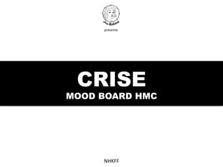 CRISE
MOOD BOARD HMC
	
  
	
  
	
  
	
  
	
  
NHKFF	
  	
  
présente	
  
 