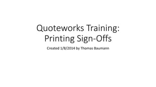 Quoteworks Training:
Printing Sign-Offs
Created 1/8/2014 by Thomas Baumann
 