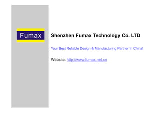Your Best Reliable Design & Manufacturing Partner In China!
Website: http://www.fumax.net.cn
Shenzhen Fumax Technology Co. LTD
 