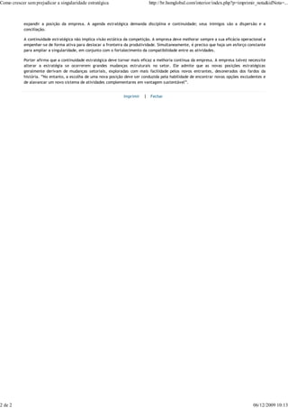 Como crescer sem prejudicar a singularidade estratégica                       http://br.hsmglobal.com/interior/index.php?p=imprimir_nota&idNota=...



            expandir a posição da empresa. A agenda estratégica demanda disciplina e continuidade; seus inimigos são a dispersão e a
            conciliação.

            A continuidade estratégica não implica visão estática da competição. A empresa deve melhorar sempre a sua eficácia operacional e
            empenhar-se de forma ativa para deslocar a fronteira da produtividade. Simultaneamente, é preciso que haja um esforço constante
            para ampliar a singularidade, em conjunto com o fortalecimento da compatibilidade entre as atividades.

            Porter afirma que a continuidade estratégica deve tornar mais eficaz a melhoria contínua da empresa. A empresa talvez necessite
            alterar a estratégia se ocorrerem grandes mudanças estruturais no setor. Ele admite que as novas posições estratégicas
            geralmente derivam de mudanças setoriais, exploradas com mais facilidade pelos novos entrantes, desonerados dos fardos da
            história. ”No entanto, a escolha de uma nova posição deve ser conduzida pela habilidade de encontrar novas opções excludentes e
            de alavancar um novo sistema de atividades complementares em vantagem sustentável”.


                                                                Imprimir   | Fechar




2 de 2                                                                                                                               06/12/2009 10:13
 