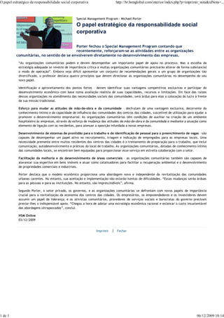 O papel estratégico da responsabilidade social corporativa                    http://br.hsmglobal.com/interior/index.php?p=imprimir_nota&idNota=...



                                                   Special Management Program - Michael Porter

                                                   O papel estratégico da responsabilidade social
                                                   corporativa

                                           Porter fechou o Special Management Program contando que
                                           recentemente, reforçaram-se as atividades entre as organizações
          comunitárias, no sentido de se envolverem diretamente no desenvolvimento das empresas.
            “As organizações comunitárias podem e devem desempenhar um importante papel de apoio no processo. Mas a escolha da
            estratégia adequada se reveste de importância crítica e muitas organizações comunitárias precisarão alterar de forma substancial
            o modo de operação”. Embora seja difícil apresentar um conjunto de recomendações gerais a um grupo de organizações tão
            diversificado, o professor destaca quatro princípios que devem direcionar as organizações comunitárias no desempenho do seu
            novo papel.

            Identificação e aproveitamento dos pontos fortes – devem identificar suas vantagens competitivas exclusivas e participar do
            desenvolvimento econômico com base numa avaliação realista de suas capacidades, recursos e limitações. Em face das raízes
            dessas organizações no atendimento das necessidades sociais das comunidades, será árduo para elas a colocação do lucro à frente
            da sua missão tradicional.

            Esforço para mudar as atitudes de mão-de-obra e da comunidade – desfrutam de uma vantagem exclusiva, decorrente do
            conhecimento íntimo e da capacidade de influência das comunidades dos centros das cidades, suscetível de utilização para ajudar a
            promover o desenvolvimento empresarial. As organizações comunitárias têm condições de auxiliar na criação de um ambiente
            hospitaleiro às empresas, através do esforço de mudança das atitudes da mão-de-obra e da comunidade e mediante a atuação como
            elemento de ligação com os residentes, para atenuar a oposição infundada a novas empresas.

            Desenvolvimento de sistemas de prontidão para o trabalho e de identificação de pessoal para o preenchimento de vagas – são
            capazes de desempenhar um papel ativo no recrutamento, triagem e indicação de empregados para as empresas locais. Uma
            necessidade premente entre muitos residentes dos centros das cidades é o treinamento de preparação para o trabalho, que inclui
            comunicação, autodesenvolvimento e práticas do local de trabalho. As organizações comunitárias, dotadas de conhecimento íntimo
            das comunidades locais, se encontram bem equipadas para proporcionar esse serviço em estreita colaboração com o setor.

            Facilitação da melhoria e do desenvolvimento de áreas comerciais – as organizações comunitárias também são capazes de
            alavancar sua expertise em bens imóveis e atuar como catalisadores para facilitar a recuperação ambiental e o desenvolvimento
            de propriedades comerciais e industriais.

            Porter destaca que o modelo econômico proporciona uma abordagem nova e independente da revitalização das comunidades
            urbanas carentes. No entanto, sua aceitação e implementação não estarão isentas de dificuldades. “Essas mudanças serão árduas
            para as pessoas e para as instituições. No entanto, são imprescindíveis”, afirma.

            Segundo Porter, o setor privado, os governos, e as organizações comunitárias se defrontam com novos papéis de importância
            crucial para a revitalização da economia dos centros das cidades. Os empresários, os empreendedores e os investidores devem
            assumir um papel de liderança; e os ativistas comunitários, provedores de serviços sociais e burocratas do governo precisam
            prestar-lhes o indispensável apoio. “Chegou a hora de adotar uma estratégia econômica racional e estancar o custo insustentável
            das abordagens ultrapassadas”, conclui.

            HSM Online
            03/12/2009


                                                                 Imprimir   | Fechar




1 de 1                                                                                                                                06/12/2009 10:14
 