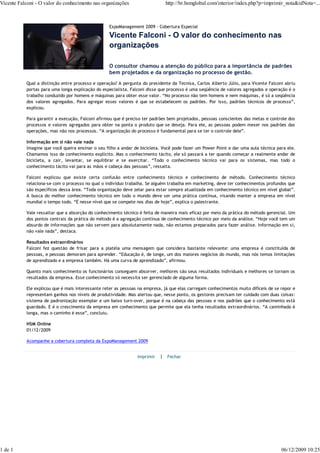 Vicente Falconi - O valor do conhecimento nas organizações                   http://br.hsmglobal.com/interior/index.php?p=imprimir_nota&idNota=...



                                                  ExpoManagement 2009 - Cobertura Especial

                                                  Vicente Falconi - O valor do conhecimento nas
                                                  organizações

                                                  O consultor chamou a atenção do público para a importância de padrões
                                                  bem projetados e da organização no processo de gestão.

           Qual a distinção entre processo e operação? A pergunta do presidente da Tecnisa, Carlos Alberto Júlio, para Vicente Falconi abriu
           portas para uma longa explicação do especialista. Falconi disse que processo é uma seqüência de valores agregados e operação é o
           trabalho conduzido por homens e máquinas para obter esse valor. “No processo não tem homens e nem máquinas, é só a seqüência
           dos valores agregados. Para agregar esses valores é que se estabelecem os padrões. Por isso, padrões técnicos de processo”,
           explicou.

           Para garantir a execução, Falconi afirmou que é preciso ter padrões bem projetados, pessoas conscientes das metas e controle dos
           processos e valores agregados para obter na ponta o produto que se deseja. Para ele, as pessoas podem mexer nos padrões das
           operações, mas não nos processos. “A organização do processo é fundamental para se ter o controle dele”.

           Informação em si não vale nada
           Imagine que você queira ensinar o seu filho a andar de bicicleta. Você pode fazer um Power Point e dar uma aula técnica para ele.
           Chamamos isso de conhecimento explícito. Mas o conhecimento tácito, ele só passará a ter quando começar a realmente andar de
           bicicleta, a cair, levantar, se equilibrar e se exercitar. “Todo o conhecimento técnico vai para os sistemas, mas todo o
           conhecimento tácito vai para as mãos e cabeça das pessoas”, ressalta.

           Falconi explicou que existe certa confusão entre conhecimento técnico e conhecimento de método. Conhecimento técnico
           relaciona-se com o processo no qual o indivíduo trabalha. Se alguém trabalha em marketing, deve ter conhecimentos profundos que
           são específicos dessa área. “Toda organização deve zelar para estar sempre atualizada em conhecimento técnico em nível global”.
           A busca do melhor conhecimento técnico em todo o mundo deve ser uma prática contínua, visando manter a empresa em nível
           mundial o tempo todo. “É nesse nível que se compete nos dias de hoje”, explica o palestrante.

           Vale ressaltar que a absorção do conhecimento técnico é feita de maneira mais eficaz por meio da prática do método gerencial. Um
           dos pontos centrais da prática do método é a agregação contínua de conhecimento técnico por meio da análise. “Hoje você tem um
           absurdo de informações que não servem para absolutamente nada, não estamos preparados para fazer análise. Informação em si,
           não vale nada”, destaca.

           Resultados extraordinários
           Falconi fez questão de frisar para a platéia uma mensagem que considera bastante relevante: uma empresa é constituída de
           pessoas, e pessoas demoram para aprender. “Educação é, de longe, um dos maiores negócios do mundo, mas nós temos limitações
           de aprendizado e a empresa também. Há uma curva de aprendizado”, afirmou.

           Quanto mais conhecimento os funcionários conseguem absorver, melhores são seus resultados individuais e melhores se tornam os
           resultados da empresa. Esse conhecimento só necessita ser gerenciado de alguma forma.

           Ele explicou que é mais interessante reter as pessoas na empresa, já que elas carregam conhecimentos muito difíceis de se repor e
           representam ganhos nos níveis de produtividade. Mas alertou que, nesse ponto, os gestores precisam ter cuidado com duas coisas:
           sistema de padronização exemplar e um baixo turn-over, porque é na cabeça das pessoas e nos padrões que o conhecimento está
           guardado. E é o crescimento da empresa em conhecimento que permite que ela tenha resultados extraordinários. “A caminhada é
           longa, mas o caminho é esse”, concluiu.

           HSM Online
           01/12/2009

           Acompanhe a cobertura completa da ExpoManagement 2009


                                                                Imprimir   | Fechar




1 de 1                                                                                                                               06/12/2009 10:25
 