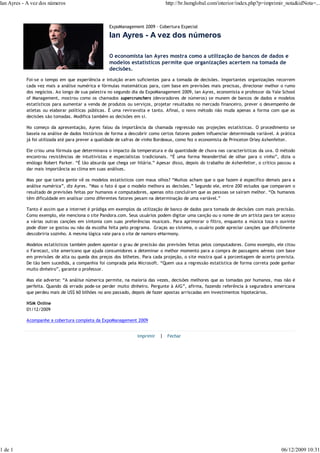 Ian Ayres - A vez dos números                                                http://br.hsmglobal.com/interior/index.php?p=imprimir_nota&idNota=...



                                                  ExpoManagement 2009 - Cobertura Especial

                                                  Ian Ayres - A vez dos números

                                                  O economista Ian Ayres mostra como a utilização de bancos de dados e
                                                  modelos estatísticos permite que organizações acertem na tomada de
                                                  decisões.
           Foi-se o tempo em que experiência e intuição eram suficientes para a tomada de decisões. Importantes organizações recorrem
           cada vez mais a análise numérica e fórmulas matemáticas para, com base em previsões mais precisas, direcionar melhor o rumo
           dos negócios. Ao longo de sua palestra no segundo dia da ExpoManagement 2009, Ian Ayres, economista e professor da Yale School
           of Management, mostrou como os chamados supercrunchers (devoradores de números) se munem de bancos de dados e modelos
           estatísticos para aumentar a venda de produtos ou serviços, projetar resultados no mercado financeiro, prever o desempenho de
           atletas ou elaborar políticas públicas. É uma reviravolta e tanto. Afinal, o novo método não muda apenas a forma com que as
           decisões são tomadas. Modifica também as decisões em si.

           No começo da apresentação, Ayres falou da importância da chamada regressão nas projeções estatísticas. O procedimento se
           baseia na análise de dados históricos de forma a descobrir como certos fatores podem influenciar determinada variável. A prática
           já foi utilizada até para prever a qualidade de safras de vinho Bordeaux, como fez o economista de Princeton Orley Ashenfelter.

           Ele criou uma fórmula que determinava o impacto da temperatura e da quantidade de chuva nas características da uva. O método
           encontrou resistências de intuitivistas e especialistas tradicionais. “É uma forma Neanderthal de olhar para o vinho”, dizia o
           enólogo Robert Parker. “É tão absurda que chega ser hilária.” Apesar disso, depois do trabalho de Ashenfelter, o crítico passou a
           dar mais importância ao clima em suas análises.

           Mas por que tanta gente vê os modelos estatísticos com maus olhos? “Muitos acham que o que fazem é específico demais para a
           análise numérica”, diz Ayres. “Mas o fato é que o modelo melhora as decisões.” Segundo ele, entre 200 estudos que comparam o
           resultado de previsões feitas por humanos e computadores, apenas oito concluíram que as pessoas se saíram melhor. “Os humanos
           têm dificuldade em analisar como diferentes fatores pesam na determinação de uma variável.”

           Tanto é assim que a internet é pródiga em exemplos da utilização de banco de dados para tomada de decisões com mais precisão.
           Como exemplo, ele menciona o site Pandora.com. Seus usuários podem digitar uma canção ou o nome de um artista para ter acesso
           a várias outras canções em sintonia com suas preferências musicais. Para aprimorar o filtro, enquanto a música toca o ouvinte
           pode dizer se gostou ou não da escolha feita pelo programa. Graças ao sistema, o usuário pode apreciar canções que dificilmente
           descobriria sozinho. A mesma lógica vale para o site de namoro eHarmony.

           Modelos estatísticos também podem apontar o grau de precisão das previsões feitas pelos computadores. Como exemplo, ele citou
           o Farecast, site americano que ajuda consumidores a deteminar o melhor momento para a compra de passagens aéreas com base
           em previsões de alta ou queda dos preços dos bilhetes. Para cada projeção, o site mostra qual a porcentagem de acerto prevista.
           De tão bem sucedida, a companhia foi comprada pela Microsoft. “Quem usa a regressão estatística de forma correta pode ganhar
           muito dinheiro”, garante o professor.

           Mas ele adverte: “A análise númerica permite, na maioria das vezes, decisões melhores que as tomadas por humanos, mas não é
           perfeita. Quando dá errado pode-se perder muito dinheiro. Pergunte à AIG”, afirma, fazendo referência à seguradora americana
           que perdeu mais de US$ 60 bilhões no ano passado, depois de fazer apostas arriscadas em investimentos hipotecários.

           HSM Online
           01/12/2009

           Acompanhe a cobertura completa da ExpoManagement 2009


                                                                Imprimir   | Fechar




1 de 1                                                                                                                               06/12/2009 10:31
 