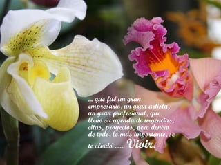 ... que fué un gran empresario, un gran artista, un gran profesional, que llenó su agenda de urgencias, citas, proyectos, pero dentro de todo, lo más importante, se te olvidó ….   Vivir. 