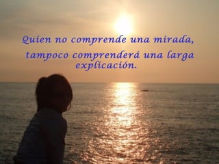 Quien no comprende una mirada,
tampoco comprenderá una larga
explicación.
 