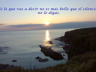 Si lo que vas a decir no es más bello que el silencio
no lo digas.
 