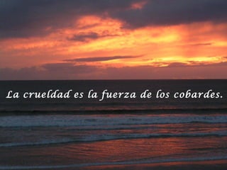 La crueldad es la fuerza de los cobardes.
 