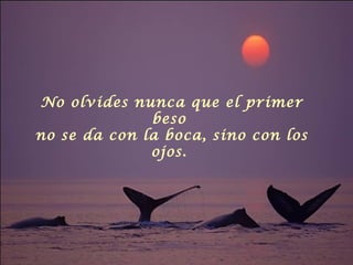 No olvides nunca que el primer
beso
no se da con la boca, sino con los
ojos.
 