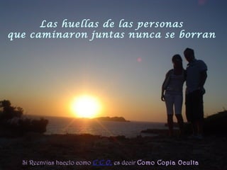 Las huellas de las personas
que caminaron juntas nunca se borran
Si Reenvias hacelo como C C O,C C O, es decir Como Copia Oculta
 